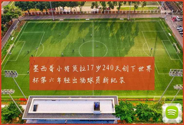墨西哥小将莫拉17岁240天创下世界杯第六年轻出场球员新纪录