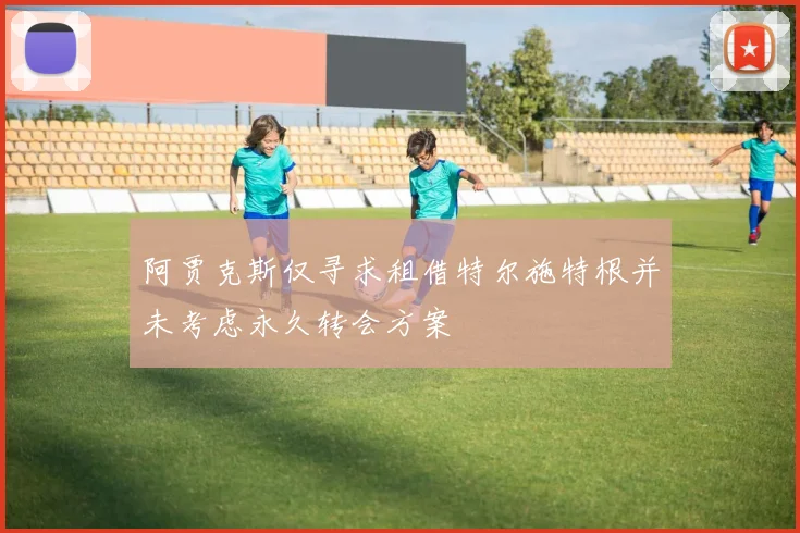 阿贾克斯仅寻求租借特尔施特根并未考虑永久转会方案