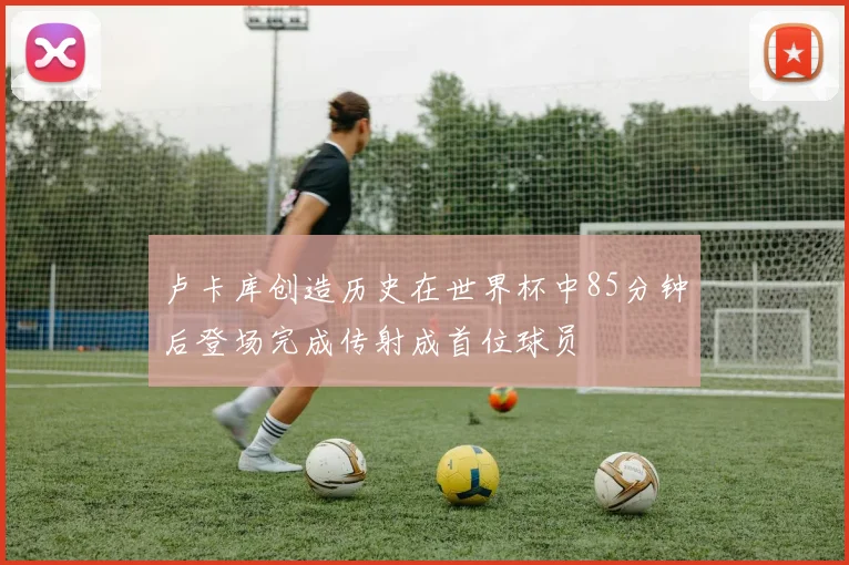 卢卡库创造历史在世界杯中85分钟后登场完成传射成首位球员
