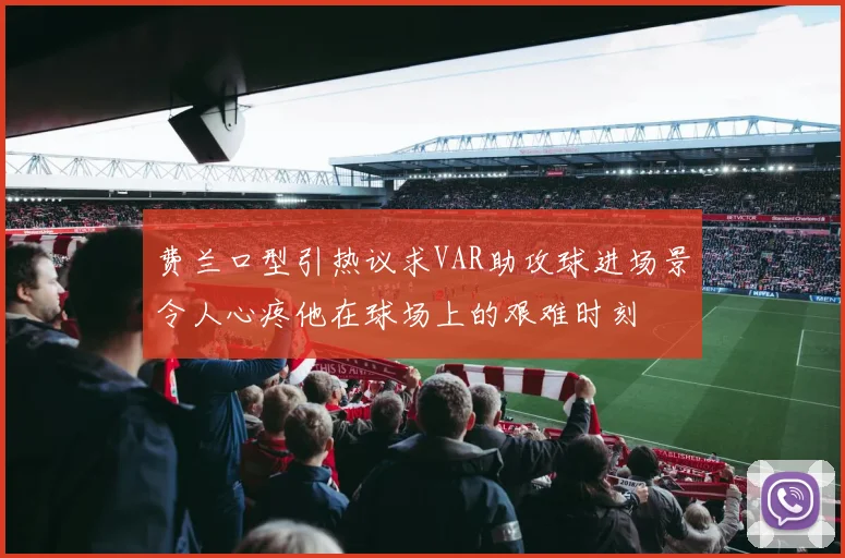 费兰口型引热议求VAR助攻球进场景令人心疼他在球场上的艰难时刻