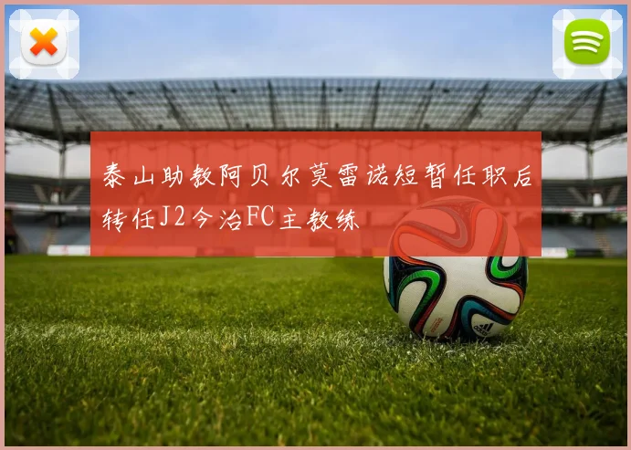 泰山助教阿贝尔莫雷诺短暂任职后转任J2今治FC主教练