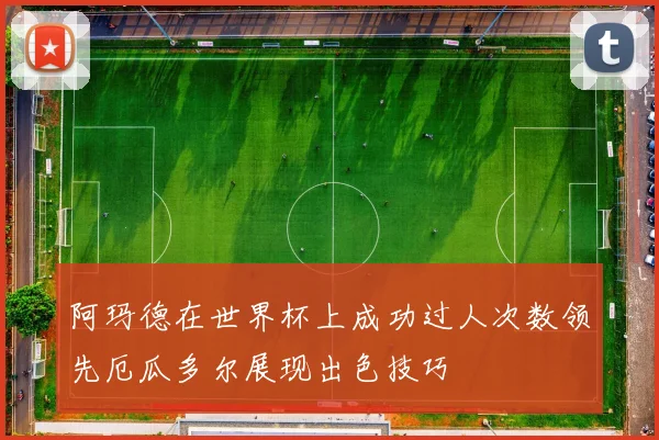 阿玛德在世界杯上成功过人次数领先厄瓜多尔展现出色技巧