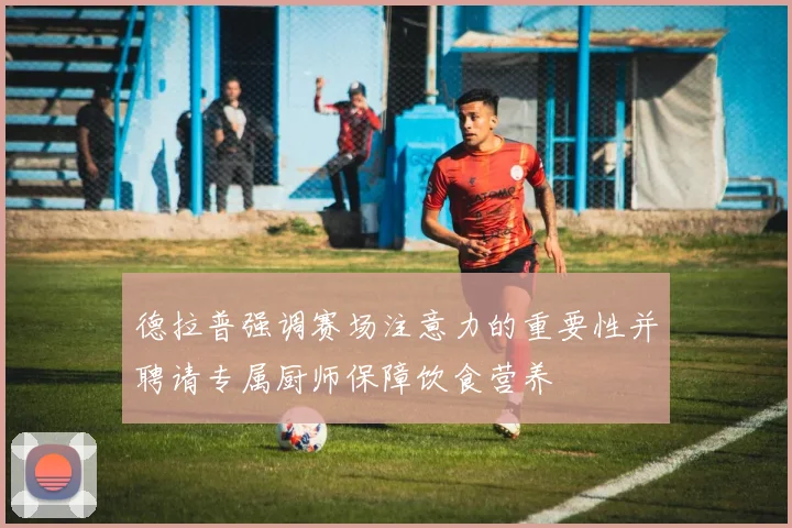 德拉普强调赛场注意力的重要性并聘请专属厨师保障饮食营养