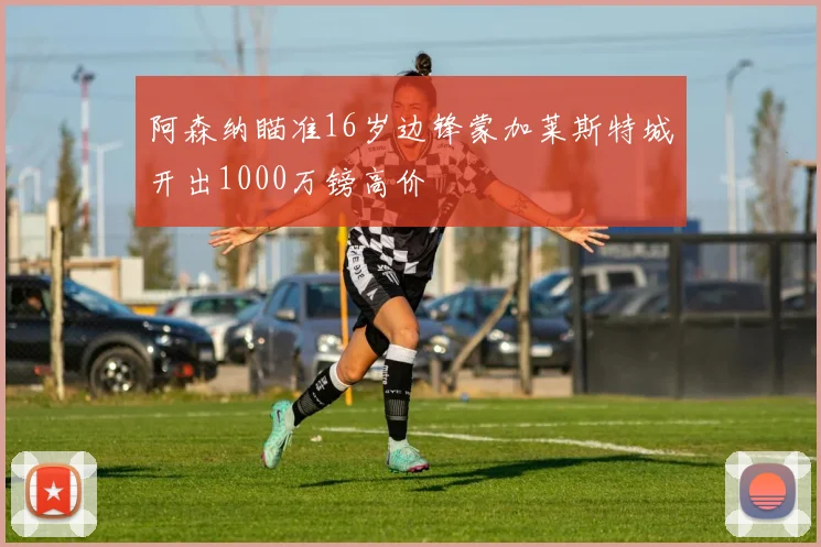 阿森纳瞄准16岁边锋蒙加莱斯特城开出1000万镑高价