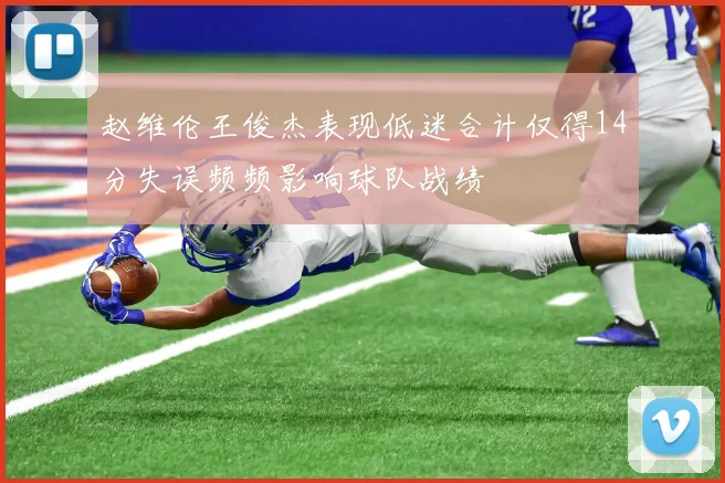 赵维伦王俊杰表现低迷合计仅得14分失误频频影响球队战绩