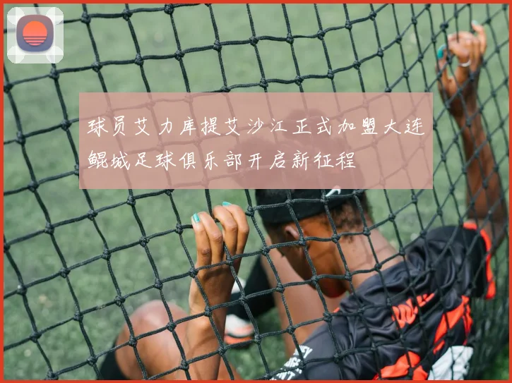 球员艾力库提艾沙江正式加盟大连鲲城足球俱乐部开启新征程