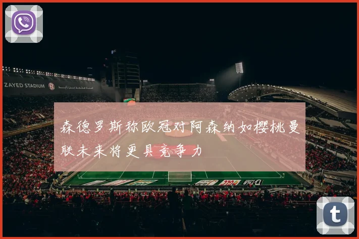 森德罗斯称欧冠对阿森纳如樱桃曼联未来将更具竞争力