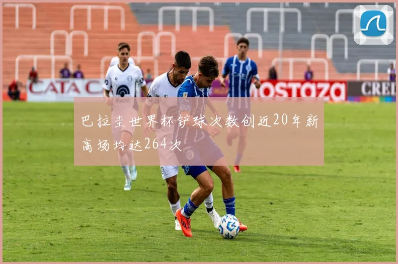 巴拉圭世界杯铲球次数创近20年新高场均达264次