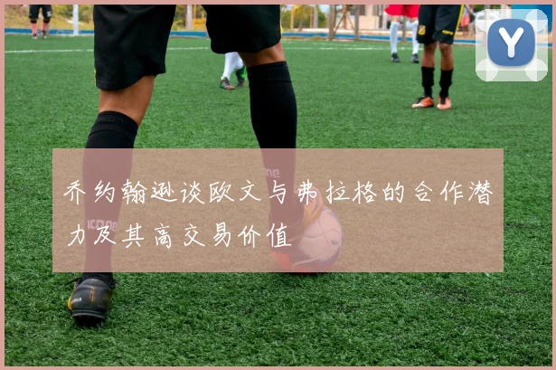 乔约翰逊谈欧文与弗拉格的合作潜力及其高交易价值