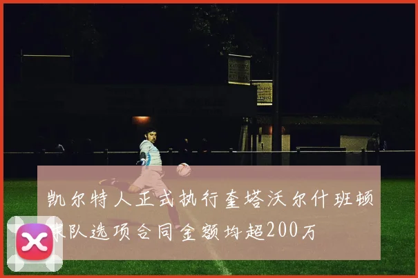 凯尔特人正式执行奎塔沃尔什班顿球队选项合同金额均超200万