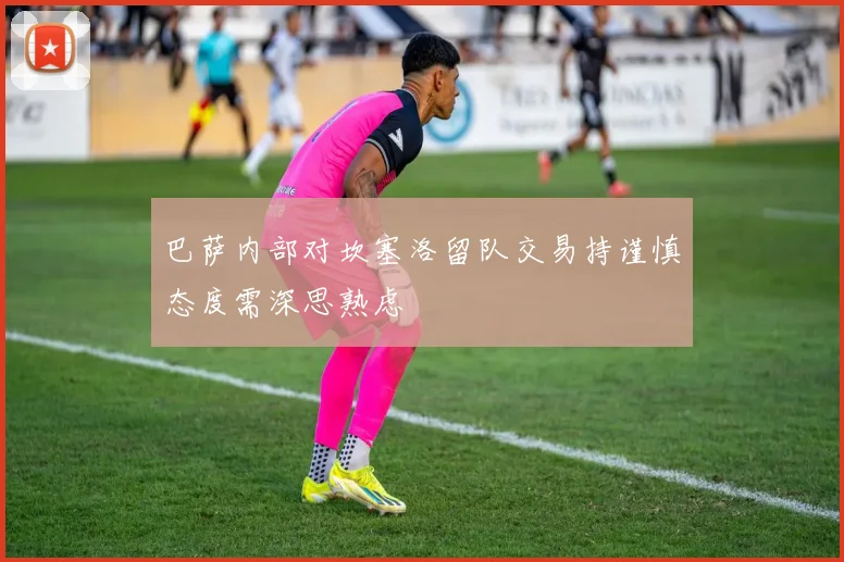 巴萨内部对坎塞洛留队交易持谨慎态度需深思熟虑