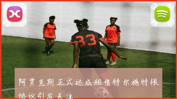 阿贾克斯正式达成租借特尔施特根协议引发关注