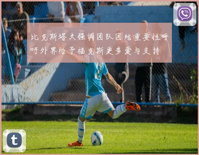 比克斯塔夫强调团队团结重要性呼吁外界给予福克斯更多爱与支持