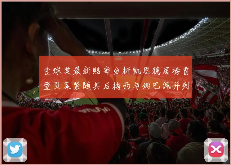 金球奖最新赔率分析凯恩稳居榜首登贝莱紧随其后梅西与姆巴佩并列第四